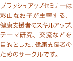 ブラッシュアップセミナーは、影山なお子が主宰する、健康支援者のスキルアップ、テーマ研究、交流などを目的とした、健康支援者のためのサークルです